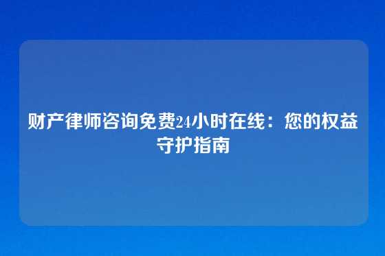 财产律师咨询免费24小时在线：您的权益守护指南
