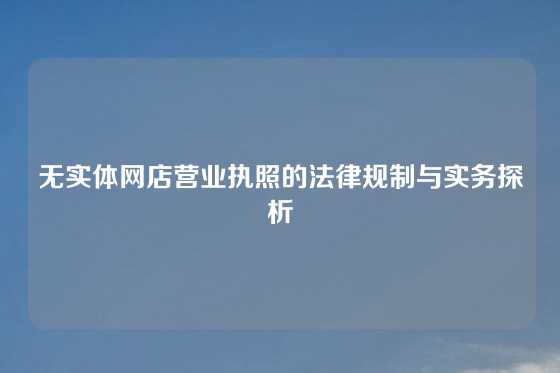 无实体网店营业执照的法律规制与实务探析
