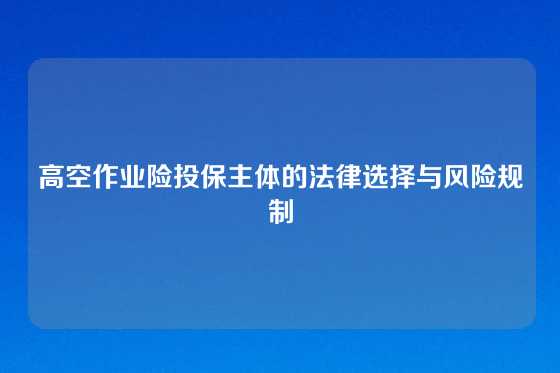 高空作业险投保主体的法律选择与风险规制