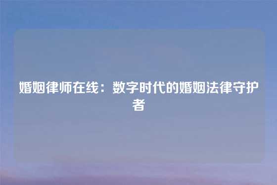 婚姻律师在线：数字时代的婚姻法律守护者