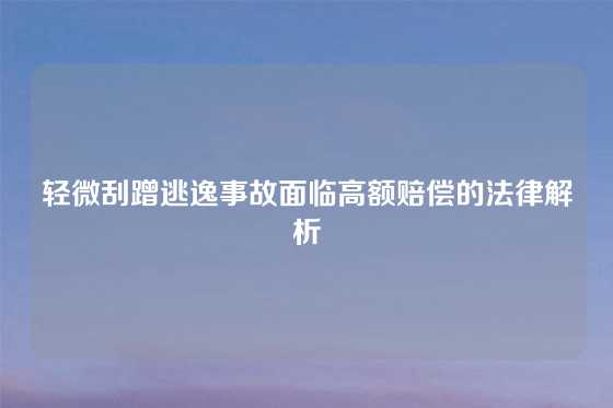 轻微刮蹭逃逸事故面临高额赔偿的法律解析