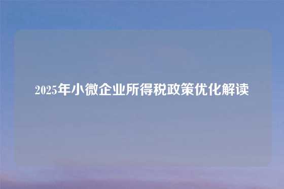 2025年小微企业所得税政策优化解读