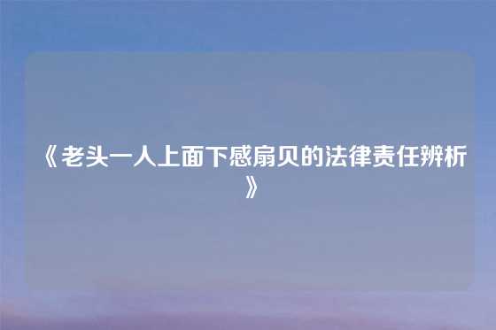 《老头一人上面下感扇贝的法律责任辨析》