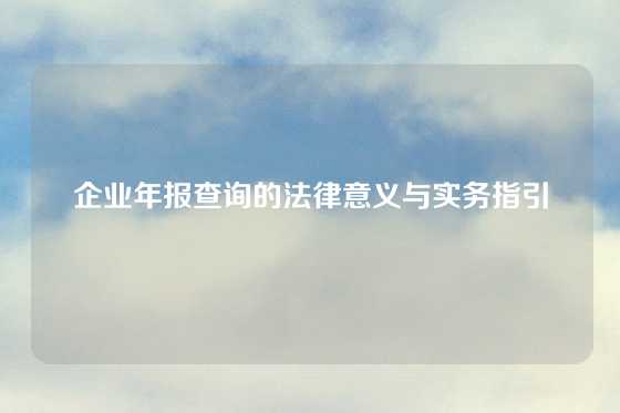 企业年报查询的法律意义与实务指引