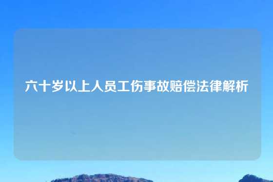 六十岁以上人员工伤事故赔偿法律解析