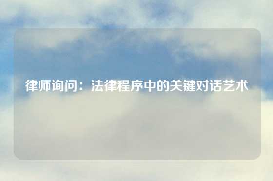 律师询问：法律程序中的关键对话艺术