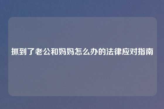 抓到了老公和妈妈怎么办的法律应对指南