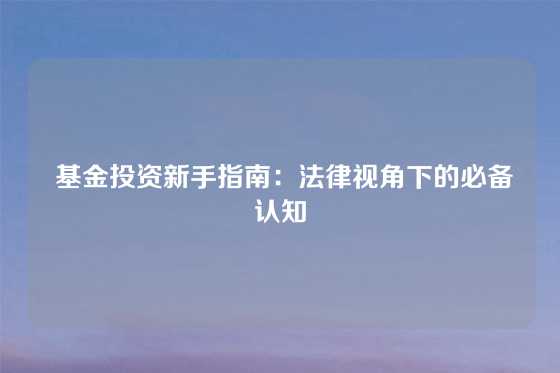  基金投资新手指南：法律视角下的必备认知