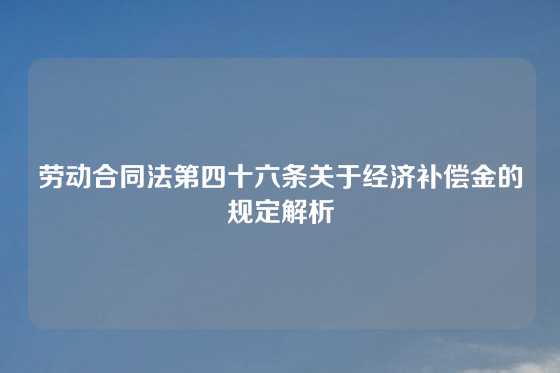 劳动合同法第四十六条关于经济补偿金的规定解析