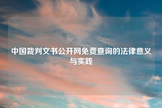 中国裁判文书公开网免费查询的法律意义与实践