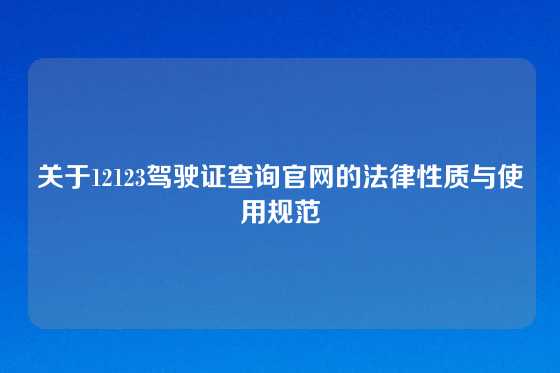 关于12123驾驶证查询官网的法律性质与使用规范