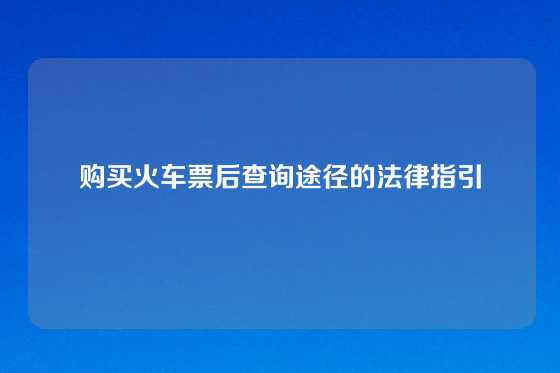 购买火车票后查询途径的法律指引
