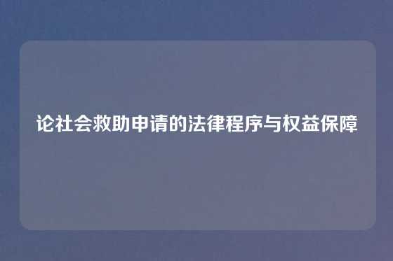 论社会救助申请的法律程序与权益保障
