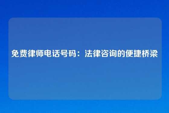 免费律师电话号码：法律咨询的便捷桥梁