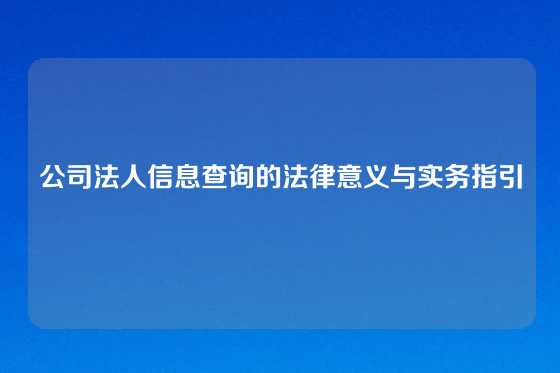 公司法人信息查询的法律意义与实务指引