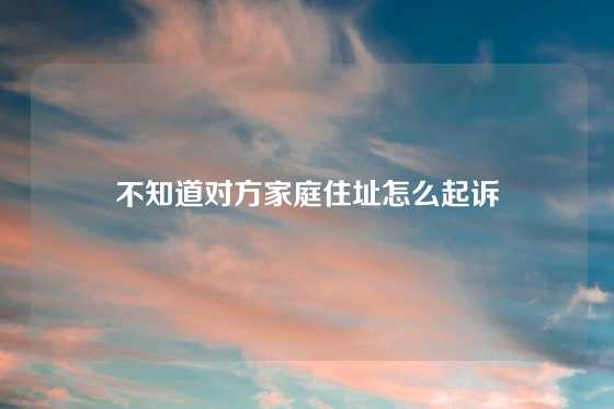 不知道对方家庭住址怎么起诉