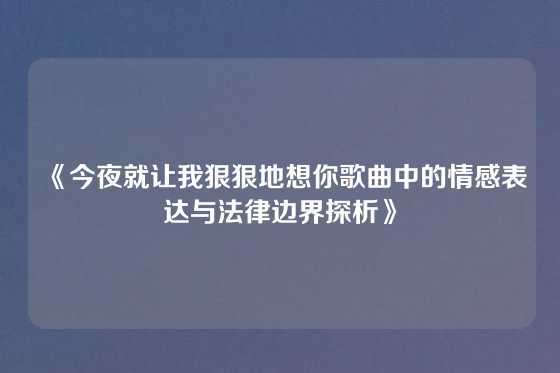 《今夜就让我狠狠地想你歌曲中的情感表达与法律边界探析》