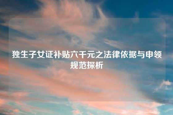 独生子女证补贴六千元之法律依据与申领规范探析