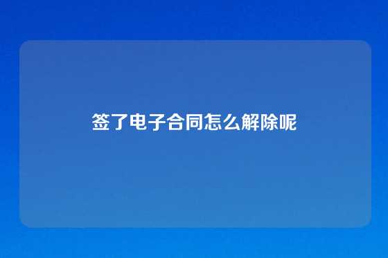 签了电子合同怎么解除呢