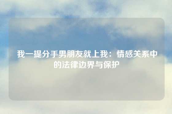  我一提分手男朋友就上我：情感关系中的法律边界与保护