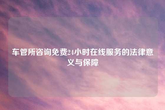 车管所咨询免费24小时在线服务的法律意义与保障