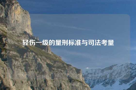 轻伤一级的量刑标准与司法考量