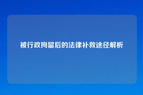 被行政拘留后的法律补救途径解析