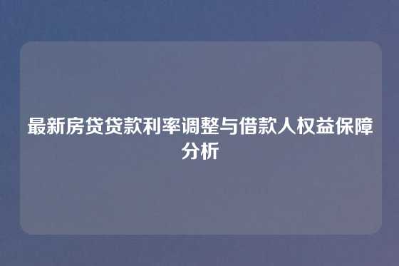 最新房贷贷款利率调整与借款人权益保障分析