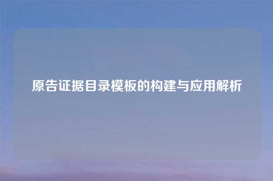 原告证据目录模板的构建与应用解析
