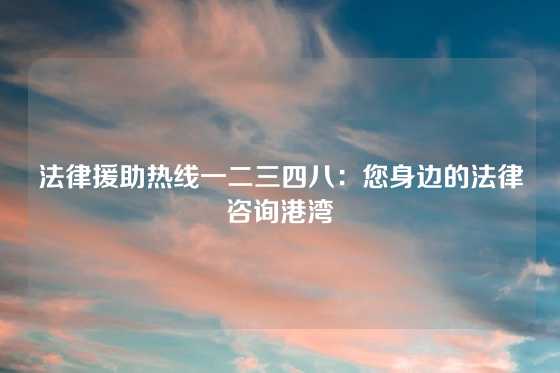 法律援助热线一二三四八：您身边的法律咨询港湾