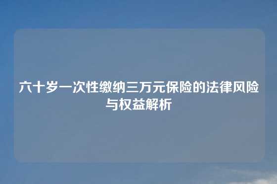 六十岁一次性缴纳三万元保险的法律风险与权益解析