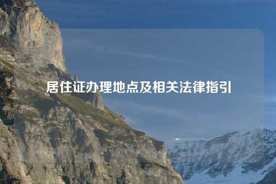 居住证办理地点及相关法律指引