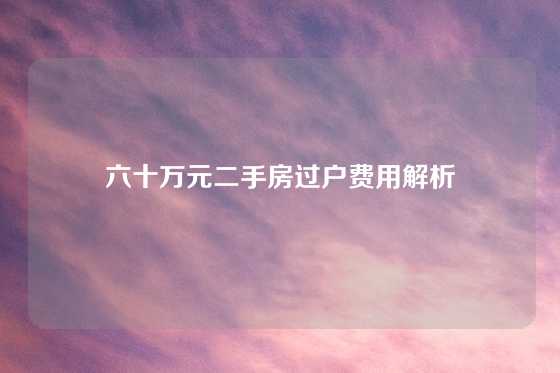 六十万元二手房过户费用解析