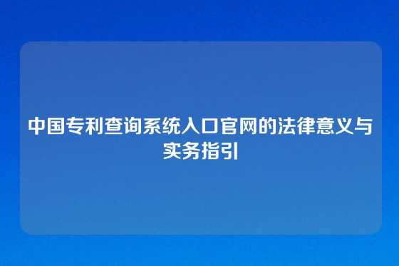 中国专利查询系统入口官网的法律意义与实务指引