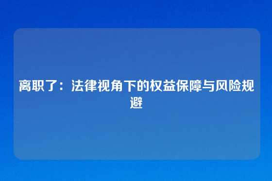 离职了：法律视角下的权益保障与风险规避