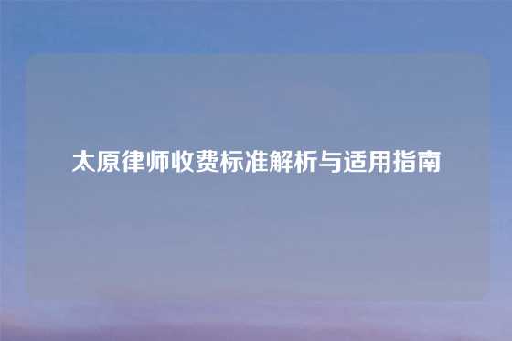 太原律师收费标准解析与适用指南