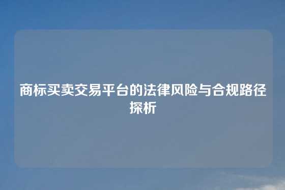 商标买卖交易平台的法律风险与合规路径探析