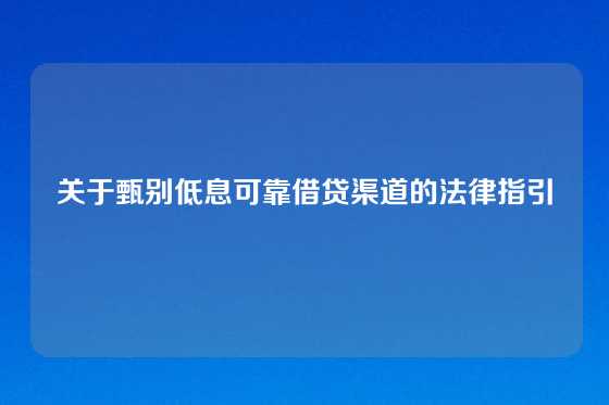 关于甄别低息可靠借贷渠道的法律指引