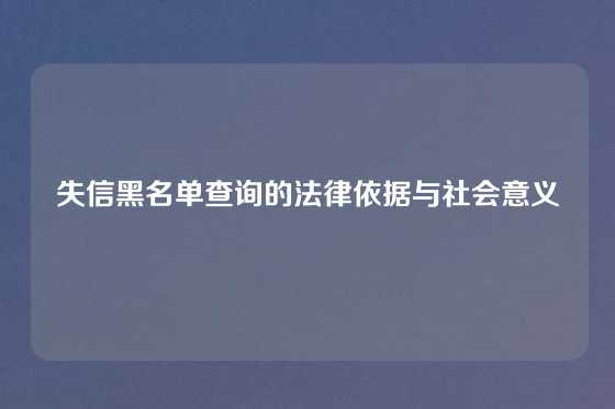 失信黑名单查询的法律依据与社会意义
