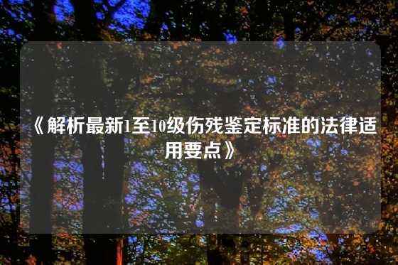 《解析最新1至10级伤残鉴定标准的法律适用要点》