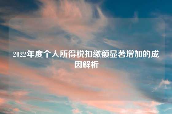 2022年度个人所得税扣缴额显著增加的成因解析