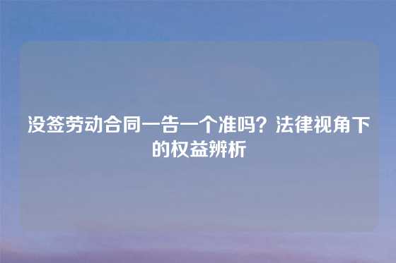 没签劳动合同一告一个准吗？法律视角下的权益辨析