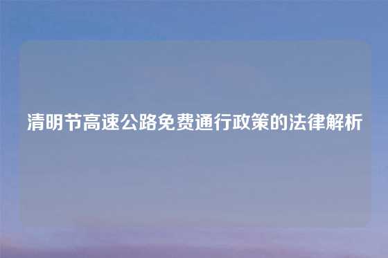 清明节高速公路免费通行政策的法律解析