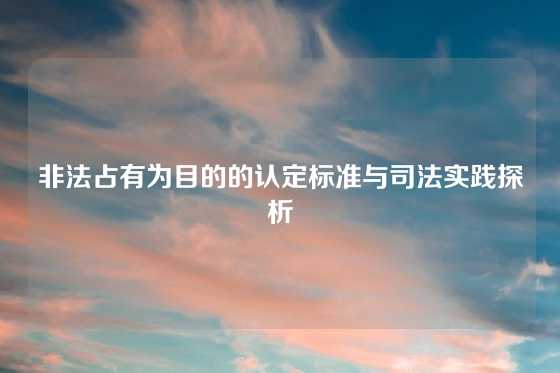 非法占有为目的的认定标准与司法实践探析