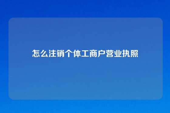 怎么注销个体工商户营业执照