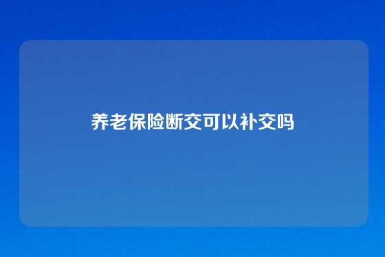养老保险断交可以补交吗