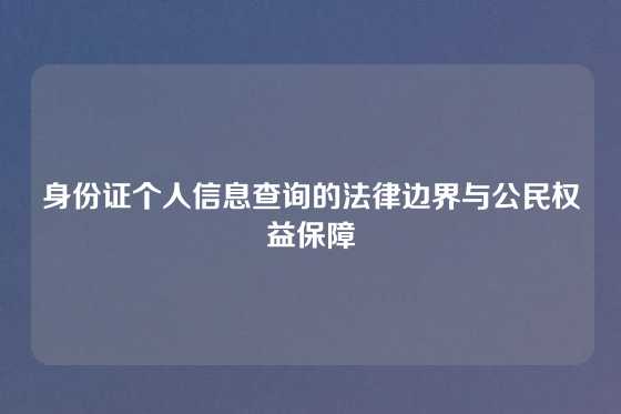身份证个人信息查询的法律边界与公民权益保障