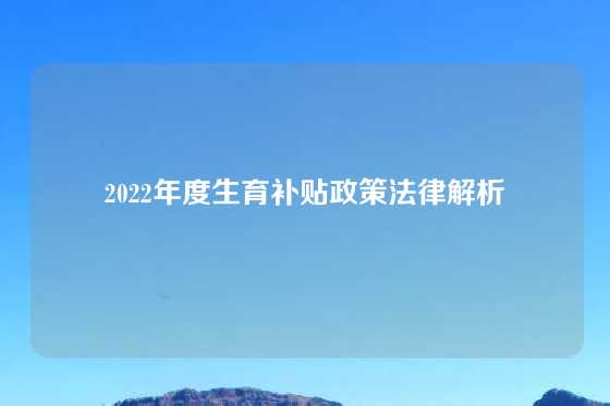 2022年度生育补贴政策法律解析