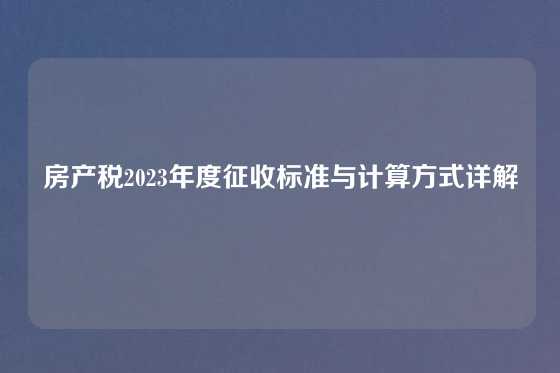 房产税2023年度征收标准与计算方式详解