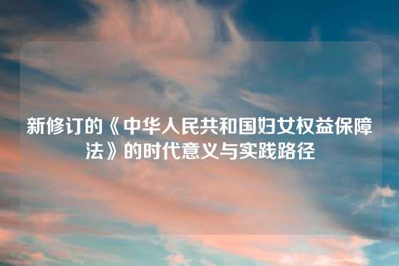 新修订的《中华人民共和国妇女权益保障法》的时代意义与实践路径